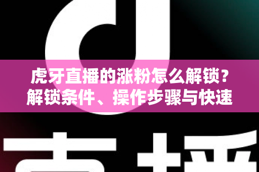 虎牙直播的涨粉怎么解锁?解锁条件、操作步骤与快速涨粉全攻略 虎牙直播的涨粉怎么解锁?解锁条件、操作步骤与快速涨粉全攻略