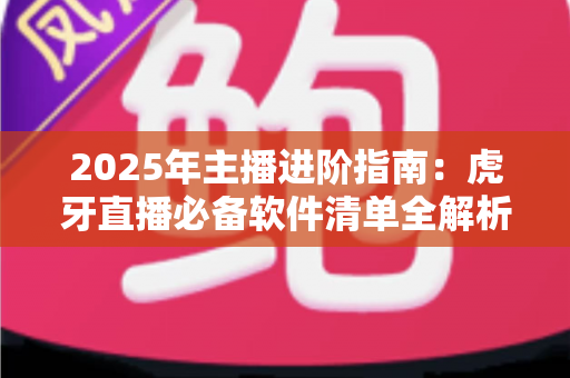 2025年主播进阶指南:虎牙直播必备软件清单全解析,新手也能快速开播的完整工具方案 2025年主播进阶指南:虎牙直播必备软件清单全解析,新手也能快速开播的完整工具方案