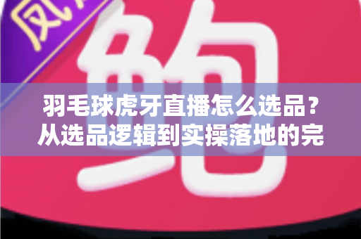 羽毛球虎牙直播怎么选品?从选品逻辑到实操落地的完整带货指南 羽毛球虎牙直播怎么选品?从选品逻辑到实操落地的完整带货指南