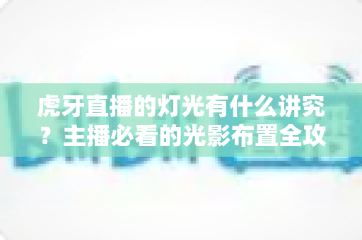 虎牙直播的灯光有什么讲究?主播必看的光影布置全攻略 虎牙直播的灯光有什么讲究?主播必看的光影布置全攻略