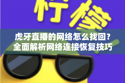 虎牙直播的网络怎么找回？全面解析网络连接恢复技巧与实用解决方案