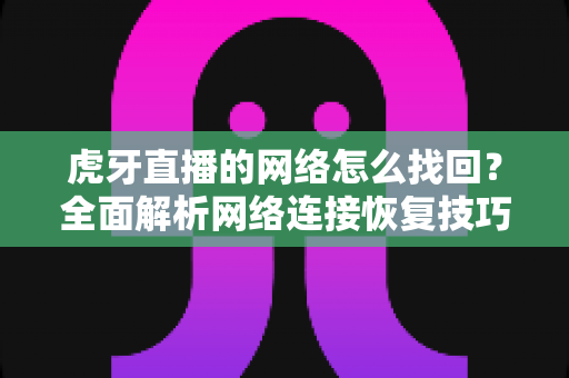 虎牙直播的网络怎么找回？全面解析网络连接恢复技巧与实用解决方案