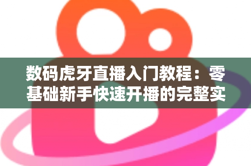 数码虎牙直播入门教程:零基础新手快速开播的完整实战指南 数码虎牙直播入门教程:零基础新手快速开播的完整实战指南