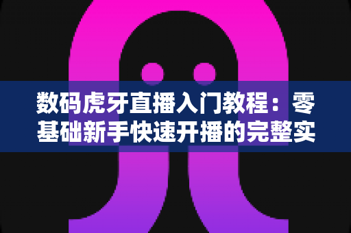数码虎牙直播入门教程:零基础新手快速开播的完整实战指南 数码虎牙直播入门教程:零基础新手快速开播的完整实战指南