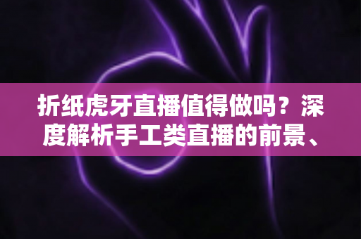 折纸虎牙直播值得做吗?深度解析手工类直播的前景、难点与实操建议 折纸虎牙直播值得做吗?深度解析手工类直播的前景、难点与实操建议