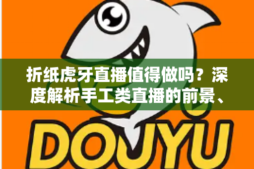 折纸虎牙直播值得做吗?深度解析手工类直播的前景、难点与实操建议 折纸虎牙直播值得做吗?深度解析手工类直播的前景、难点与实操建议