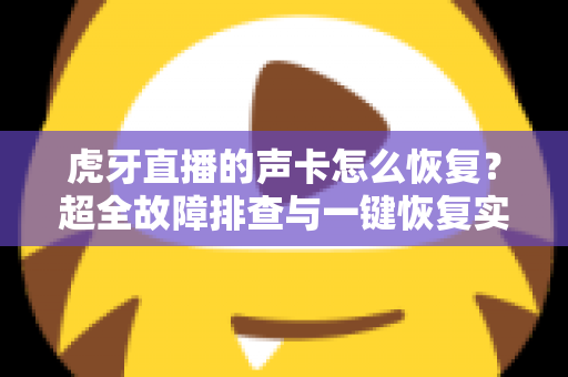 虎牙直播的声卡怎么恢复？超全故障排查与一键恢复实战指南，主播必备干货