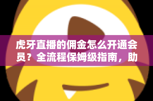 虎牙直播的佣金怎么开通会员?全流程保姆级指南,助你用佣金轻松解锁会员权益 虎牙直播的佣金怎么开通会员?全流程保姆级指南,助你用佣金轻松解锁会员权益