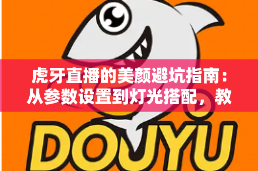 虎牙直播的美颜避坑指南:从参数设置到灯光搭配,教你调出自然高级感,告别翻车名场面 虎牙直播的美颜避坑指南:从参数设置到灯光搭配,教你调出自然高级感,告别翻车名场面