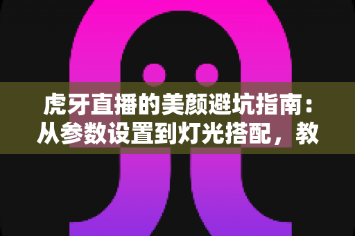 虎牙直播的美颜避坑指南:从参数设置到灯光搭配,教你调出自然高级感,告别翻车名场面 虎牙直播的美颜避坑指南:从参数设置到灯光搭配,教你调出自然高级感,告别翻车名场面