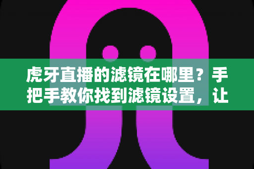 虎牙直播的滤镜在哪里?手把手教你找到滤镜设置,让直播画面更出彩 虎牙直播的滤镜在哪里?手把手教你找到滤镜设置,让直播画面更出彩