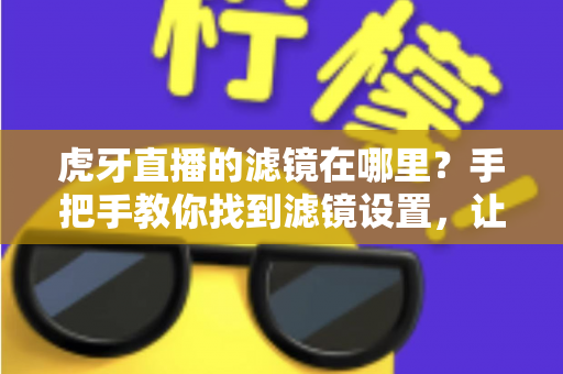 虎牙直播的滤镜在哪里?手把手教你找到滤镜设置,让直播画面更出彩 虎牙直播的滤镜在哪里?手把手教你找到滤镜设置,让直播画面更出彩