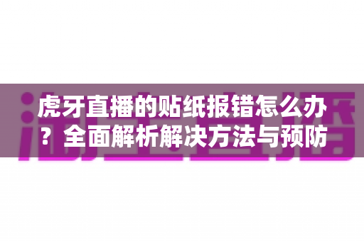 虎牙直播的贴纸报错怎么办？全面解析解决方法与预防技巧（2025最新指南）