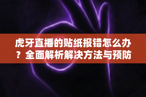 虎牙直播的贴纸报错怎么办？全面解析解决方法与预防技巧（2025最新指南）