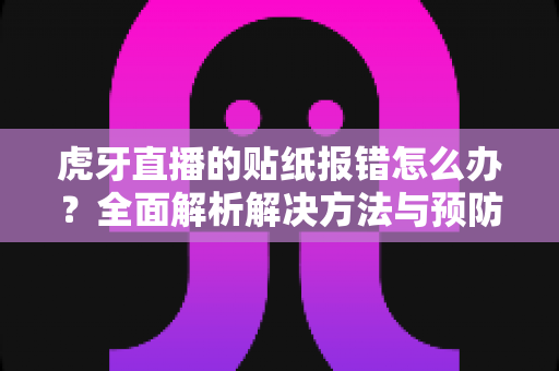 虎牙直播的贴纸报错怎么办？全面解析解决方法与预防技巧（2025最新指南）