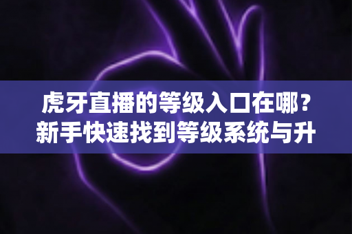 虎牙直播的等级入口在哪?新手快速找到等级系统与升级攻略全指南 虎牙直播的等级入口在哪?新手快速找到等级系统与升级攻略全指南