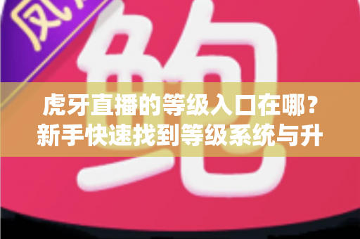 虎牙直播的等级入口在哪?新手快速找到等级系统与升级攻略全指南 虎牙直播的等级入口在哪?新手快速找到等级系统与升级攻略全指南