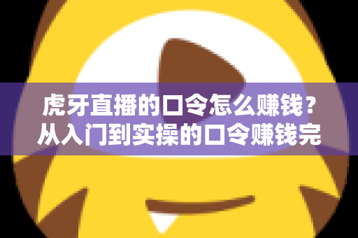 虎牙直播的口令怎么赚钱?从入门到实操的口令赚钱完整指南 虎牙直播的口令怎么赚钱?从入门到实操的口令赚钱完整指南