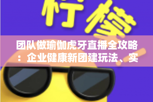 团队做瑜伽虎牙直播全攻略:企业健康新团建玩法、实操步骤与常见问题一网打尽 团队做瑜伽虎牙直播全攻略:企业健康新团建玩法、实操步骤与常见问题一网打尽