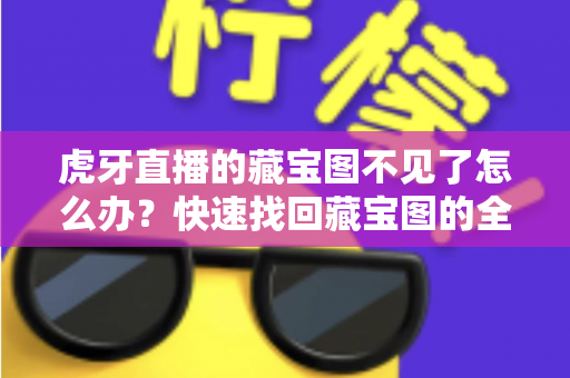 虎牙直播的藏宝图不见了怎么办?快速找回藏宝图的全攻略与实用解决方案 虎牙直播的藏宝图不见了怎么办?快速找回藏宝图的全攻略与实用解决方案