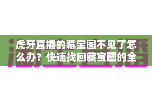 虎牙直播的藏宝图不见了怎么办?快速找回藏宝图的全攻略与实用解决方案 虎牙直播的藏宝图不见了怎么办?快速找回藏宝图的全攻略与实用解决方案