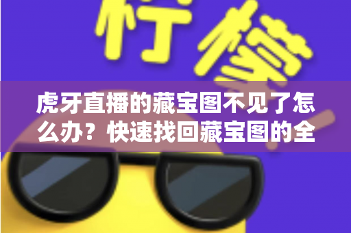 虎牙直播的藏宝图不见了怎么办?快速找回藏宝图的全攻略与实用解决方案 虎牙直播的藏宝图不见了怎么办?快速找回藏宝图的全攻略与实用解决方案