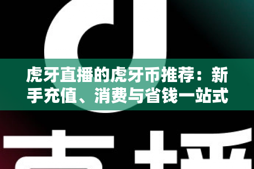 虎牙直播的虎牙币推荐:新手充值、消费与省钱一站式全攻略 虎牙直播的虎牙币推荐:新手充值、消费与省钱一站式全攻略