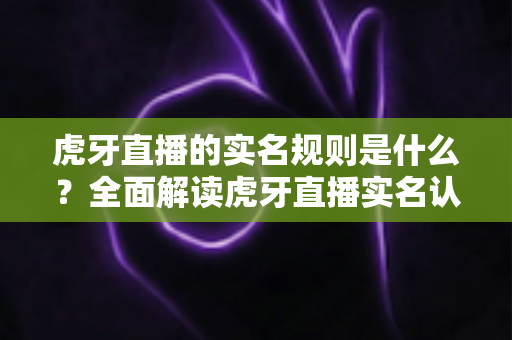 虎牙直播的实名规则是什么？全面解读虎牙直播实名认证政策、操作流程与合规要求