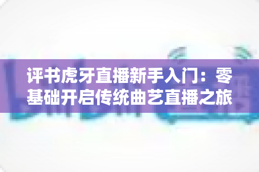 评书虎牙直播新手入门:零基础开启传统曲艺直播之旅的完整攻略 评书虎牙直播新手入门:零基础开启传统曲艺直播之旅的完整攻略