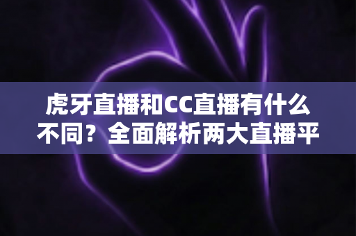 虎牙直播和CC直播有什么不同?全面解析两大直播平台的核心区别与选择指南 虎牙直播和CC直播有什么不同?全面解析两大直播平台的核心区别与选择指南