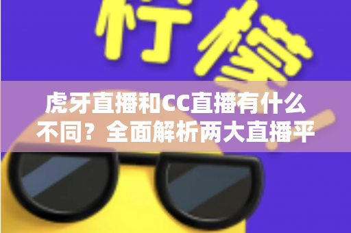 虎牙直播和CC直播有什么不同?全面解析两大直播平台的核心区别与选择指南 虎牙直播和CC直播有什么不同?全面解析两大直播平台的核心区别与选择指南