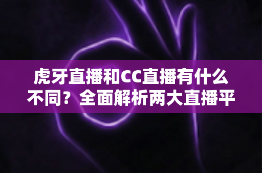 虎牙直播和CC直播有什么不同?全面解析两大直播平台的核心区别与选择指南 虎牙直播和CC直播有什么不同?全面解析两大直播平台的核心区别与选择指南