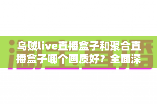 乌贼live直播盒子和聚合直播盒子哪个画质好?全面深度对比解析,帮你找到画质更出色的直播神器 乌贼live直播盒子和聚合直播盒子哪个画质好?全面深度对比解析,帮你找到画质更出色的直播神器