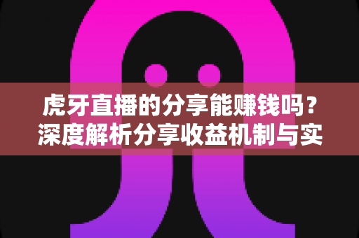 虎牙直播的分享能赚钱吗？深度解析分享收益机制与实操赚钱指南
