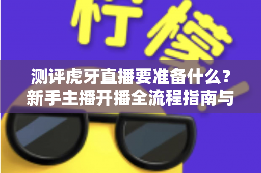 测评虎牙直播要准备什么?新手主播开播全流程指南与设备清单大公开 测评虎牙直播要准备什么?新手主播开播全流程指南与设备清单大公开