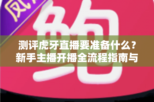 测评虎牙直播要准备什么?新手主播开播全流程指南与设备清单大公开 测评虎牙直播要准备什么?新手主播开播全流程指南与设备清单大公开