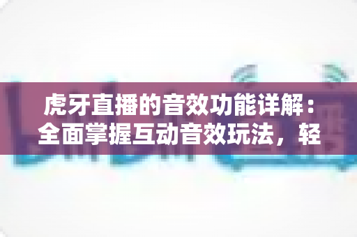 虎牙直播的音效功能详解:全面掌握互动音效玩法,轻松打造高人气直播间 虎牙直播的音效功能详解:全面掌握互动音效玩法,轻松打造高人气直播间