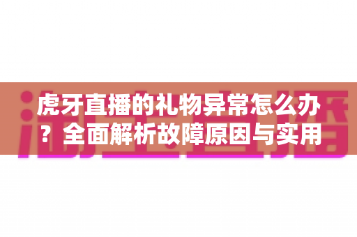 虎牙直播的礼物异常怎么办？全面解析故障原因与实用解决指南