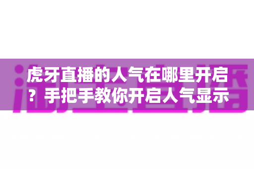 虎牙直播的人气在哪里开启?手把手教你开启人气显示并有效提升直播间热度 虎牙直播的人气在哪里开启?手把手教你开启人气显示并有效提升直播间热度