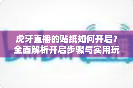 虎牙直播的贴纸如何开启?全面解析开启步骤与实用玩法攻略 虎牙直播的贴纸如何开启?全面解析开启步骤与实用玩法攻略