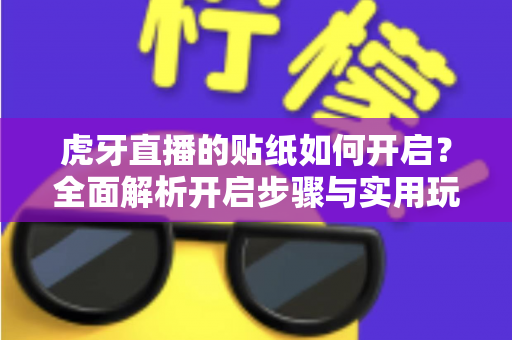 虎牙直播的贴纸如何开启?全面解析开启步骤与实用玩法攻略 虎牙直播的贴纸如何开启?全面解析开启步骤与实用玩法攻略