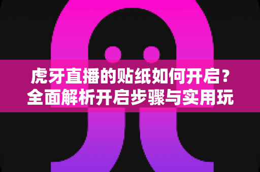 虎牙直播的贴纸如何开启?全面解析开启步骤与实用玩法攻略 虎牙直播的贴纸如何开启?全面解析开启步骤与实用玩法攻略