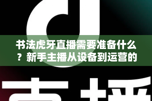 书法虎牙直播需要准备什么？新手主播从设备到运营的一站式完整攻略