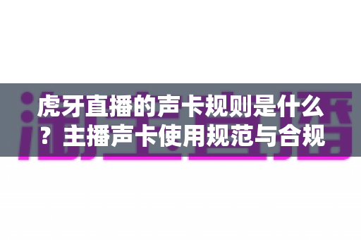 虎牙直播的声卡规则是什么？主播声卡使用规范与合规直播全面解析指南