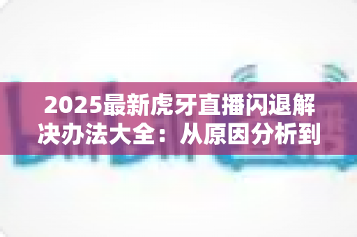 2025最新虎牙直播闪退解决办法大全:从原因分析到彻底修复的实用指南 2025最新虎牙直播闪退解决办法大全:从原因分析到彻底修复的实用指南