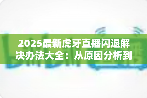 2025最新虎牙直播闪退解决办法大全:从原因分析到彻底修复的实用指南 2025最新虎牙直播闪退解决办法大全:从原因分析到彻底修复的实用指南
