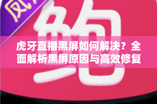 虎牙直播黑屏如何解决?全面解析黑屏原因与高效修复方法指南 虎牙直播黑屏如何解决?全面解析黑屏原因与高效修复方法指南