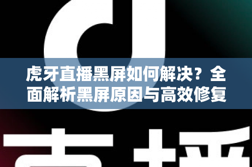 虎牙直播黑屏如何解决?全面解析黑屏原因与高效修复方法指南 虎牙直播黑屏如何解决?全面解析黑屏原因与高效修复方法指南