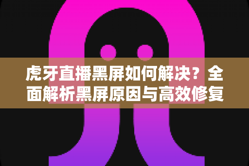 虎牙直播黑屏如何解决?全面解析黑屏原因与高效修复方法指南 虎牙直播黑屏如何解决?全面解析黑屏原因与高效修复方法指南