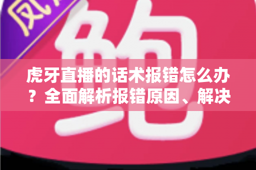 虎牙直播的话术报错怎么办?全面解析报错原因、解决步骤与预防技巧 虎牙直播的话术报错怎么办?全面解析报错原因、解决步骤与预防技巧